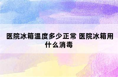 医院冰箱温度多少正常 医院冰箱用什么消毒